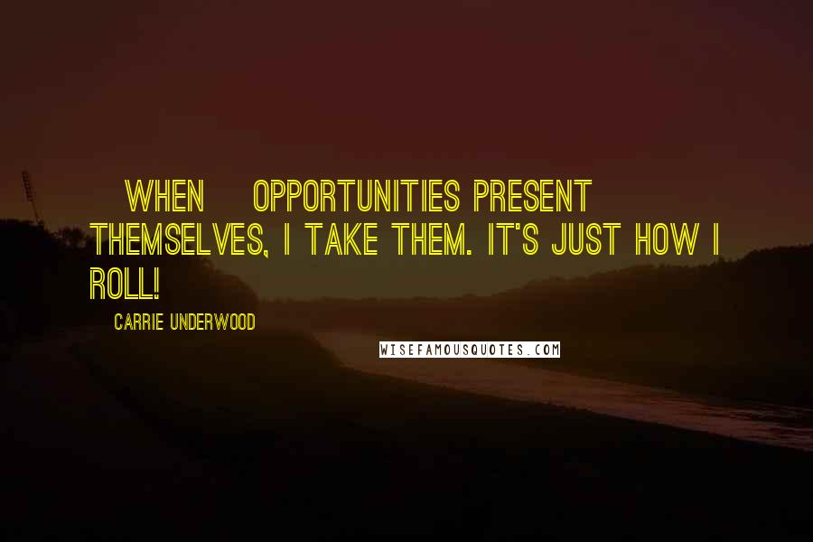 Carrie Underwood Quotes: [When] opportunities present themselves, I take them. It's just how I roll!