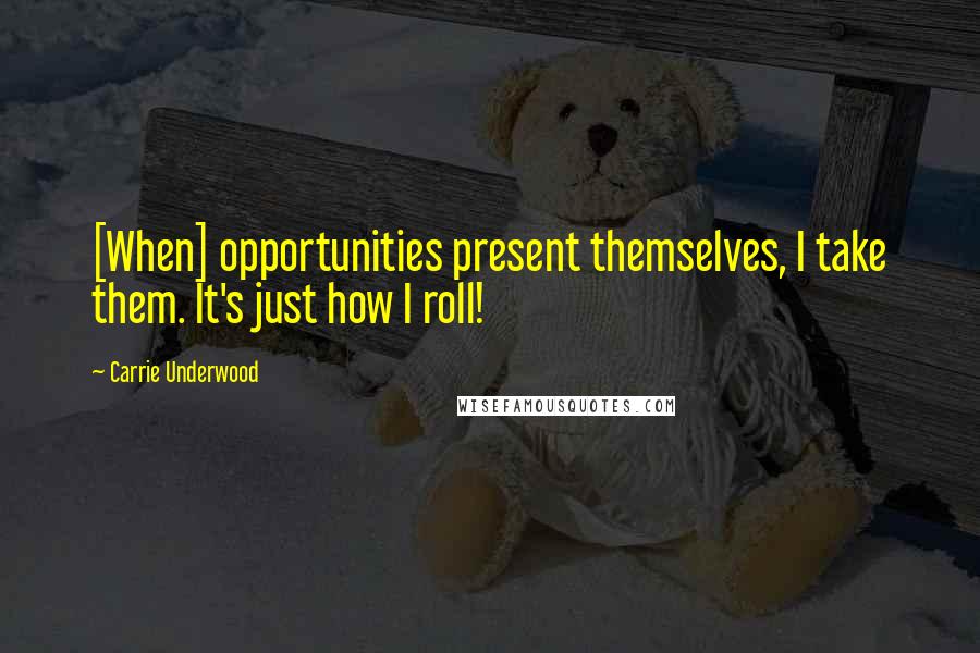 Carrie Underwood Quotes: [When] opportunities present themselves, I take them. It's just how I roll!