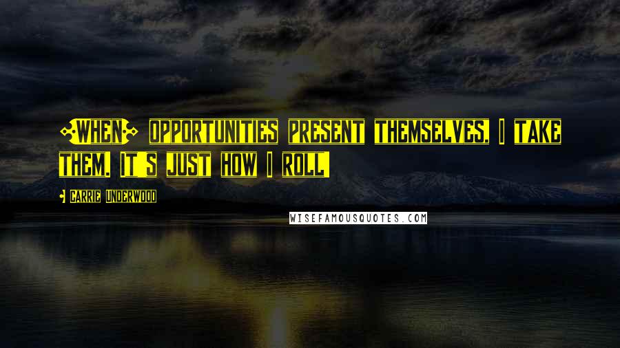 Carrie Underwood Quotes: [When] opportunities present themselves, I take them. It's just how I roll!