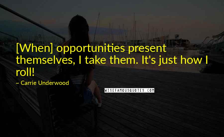 Carrie Underwood Quotes: [When] opportunities present themselves, I take them. It's just how I roll!
