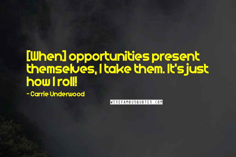 Carrie Underwood Quotes: [When] opportunities present themselves, I take them. It's just how I roll!