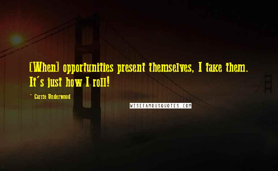 Carrie Underwood Quotes: [When] opportunities present themselves, I take them. It's just how I roll!