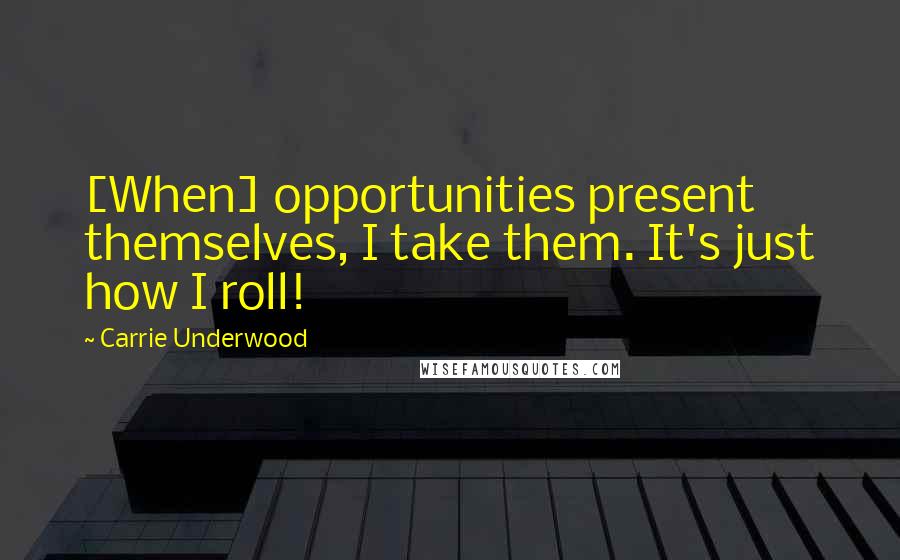 Carrie Underwood Quotes: [When] opportunities present themselves, I take them. It's just how I roll!