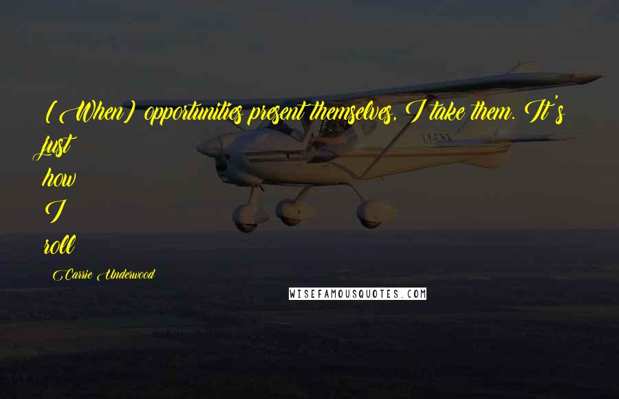 Carrie Underwood Quotes: [When] opportunities present themselves, I take them. It's just how I roll!