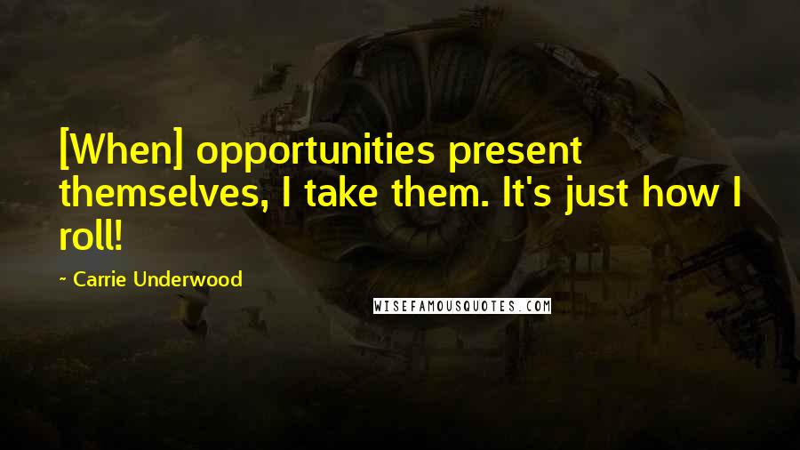 Carrie Underwood Quotes: [When] opportunities present themselves, I take them. It's just how I roll!