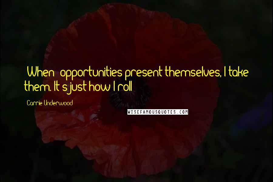 Carrie Underwood Quotes: [When] opportunities present themselves, I take them. It's just how I roll!