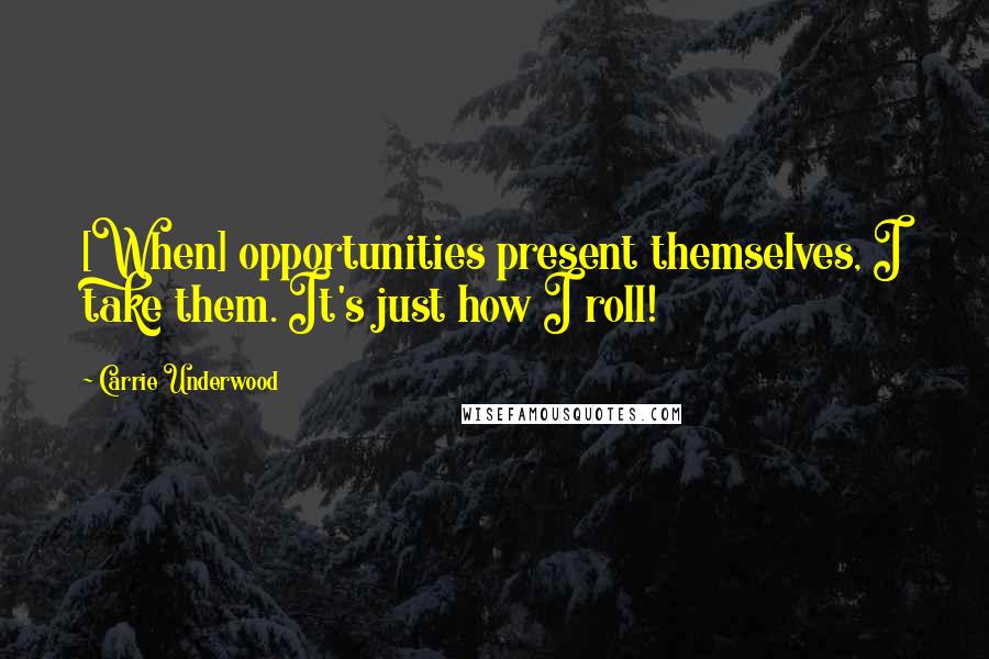 Carrie Underwood Quotes: [When] opportunities present themselves, I take them. It's just how I roll!