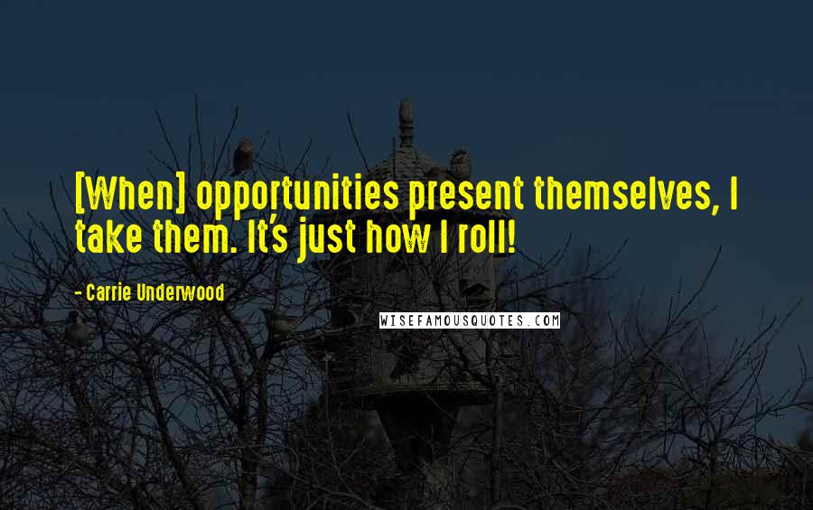 Carrie Underwood Quotes: [When] opportunities present themselves, I take them. It's just how I roll!
