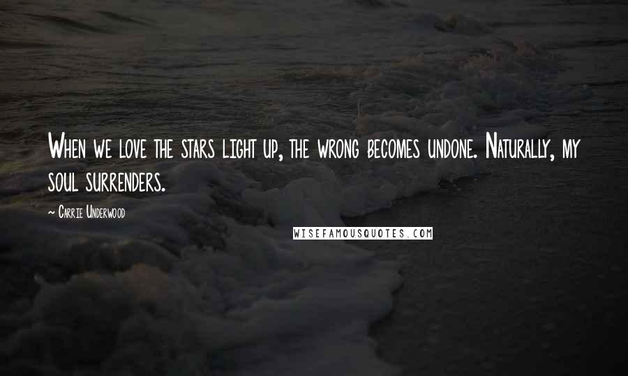 Carrie Underwood Quotes: When we love the stars light up, the wrong becomes undone. Naturally, my soul surrenders.