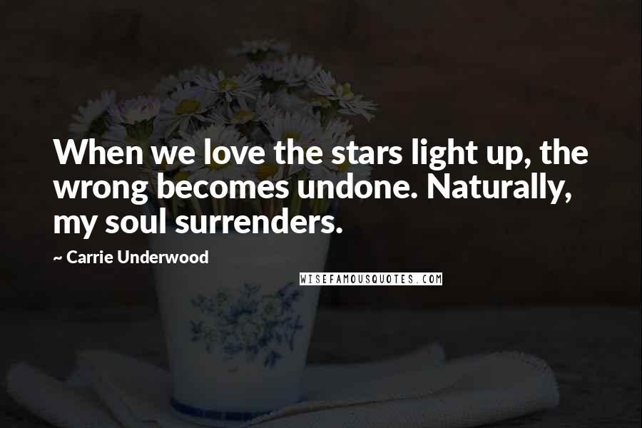 Carrie Underwood Quotes: When we love the stars light up, the wrong becomes undone. Naturally, my soul surrenders.