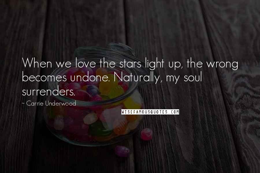 Carrie Underwood Quotes: When we love the stars light up, the wrong becomes undone. Naturally, my soul surrenders.