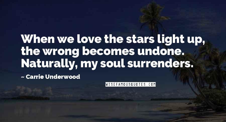 Carrie Underwood Quotes: When we love the stars light up, the wrong becomes undone. Naturally, my soul surrenders.