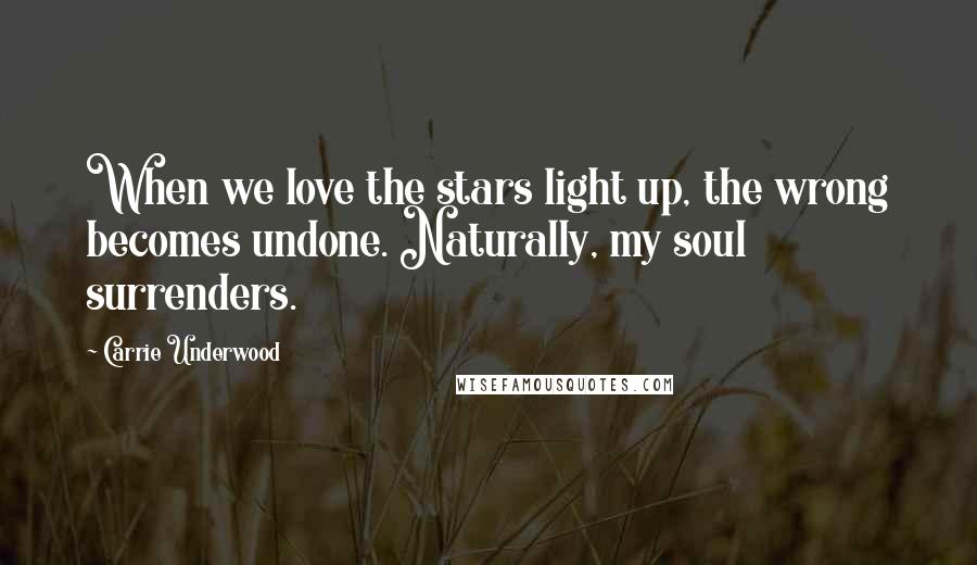 Carrie Underwood Quotes: When we love the stars light up, the wrong becomes undone. Naturally, my soul surrenders.