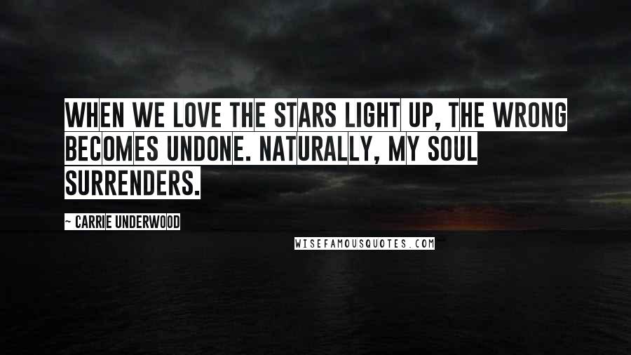 Carrie Underwood Quotes: When we love the stars light up, the wrong becomes undone. Naturally, my soul surrenders.