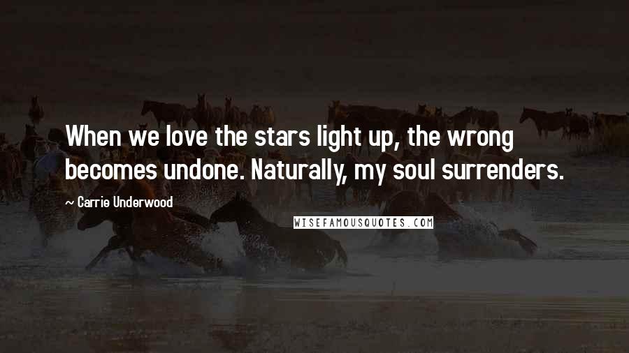 Carrie Underwood Quotes: When we love the stars light up, the wrong becomes undone. Naturally, my soul surrenders.