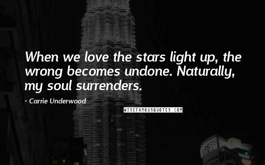 Carrie Underwood Quotes: When we love the stars light up, the wrong becomes undone. Naturally, my soul surrenders.