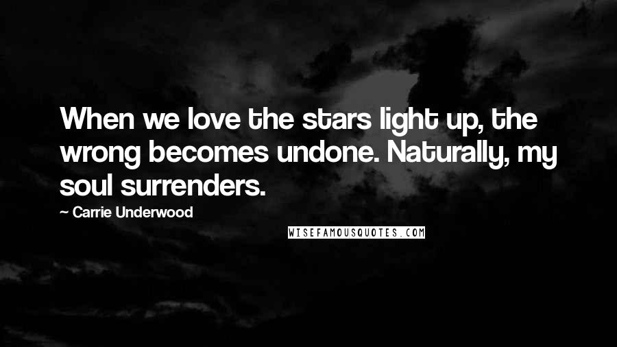 Carrie Underwood Quotes: When we love the stars light up, the wrong becomes undone. Naturally, my soul surrenders.