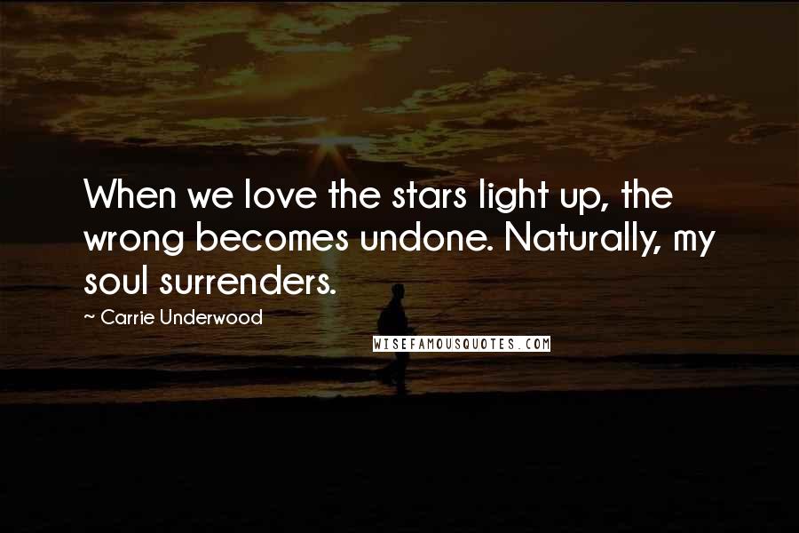 Carrie Underwood Quotes: When we love the stars light up, the wrong becomes undone. Naturally, my soul surrenders.