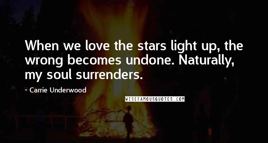 Carrie Underwood Quotes: When we love the stars light up, the wrong becomes undone. Naturally, my soul surrenders.