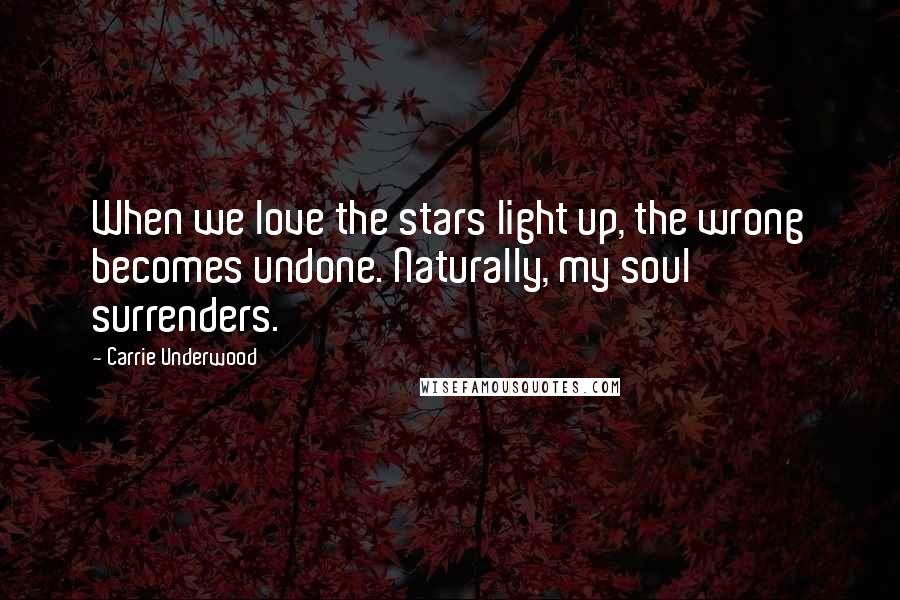 Carrie Underwood Quotes: When we love the stars light up, the wrong becomes undone. Naturally, my soul surrenders.