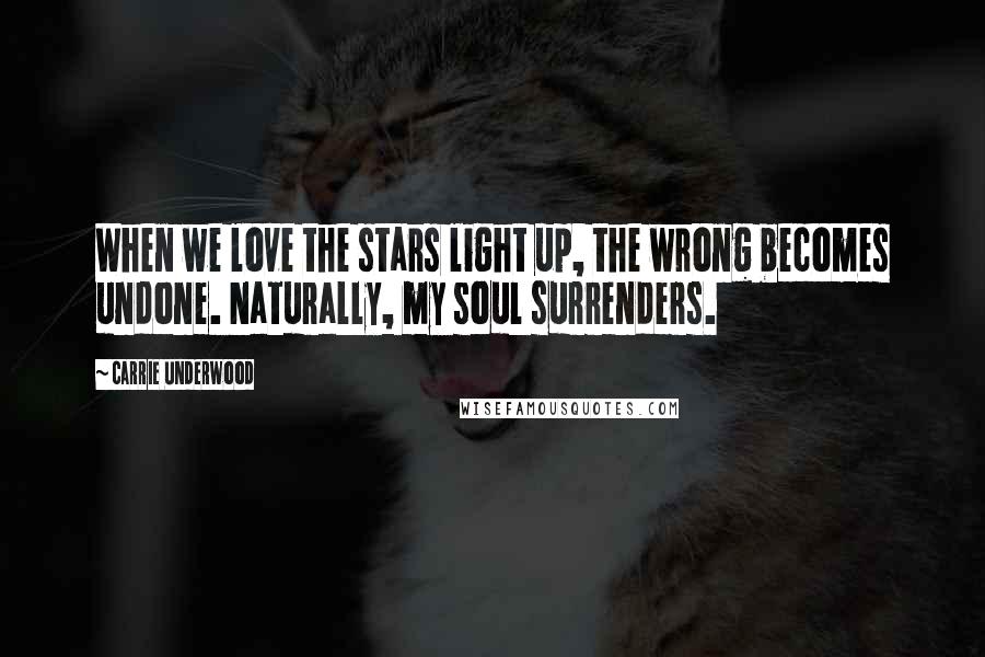 Carrie Underwood Quotes: When we love the stars light up, the wrong becomes undone. Naturally, my soul surrenders.