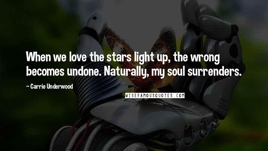 Carrie Underwood Quotes: When we love the stars light up, the wrong becomes undone. Naturally, my soul surrenders.