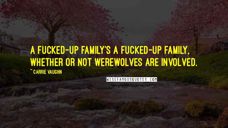 Carrie Vaughn Quotes: A fucked-up family's a fucked-up family, whether or not werewolves are involved.