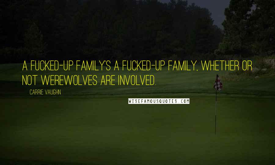 Carrie Vaughn Quotes: A fucked-up family's a fucked-up family, whether or not werewolves are involved.