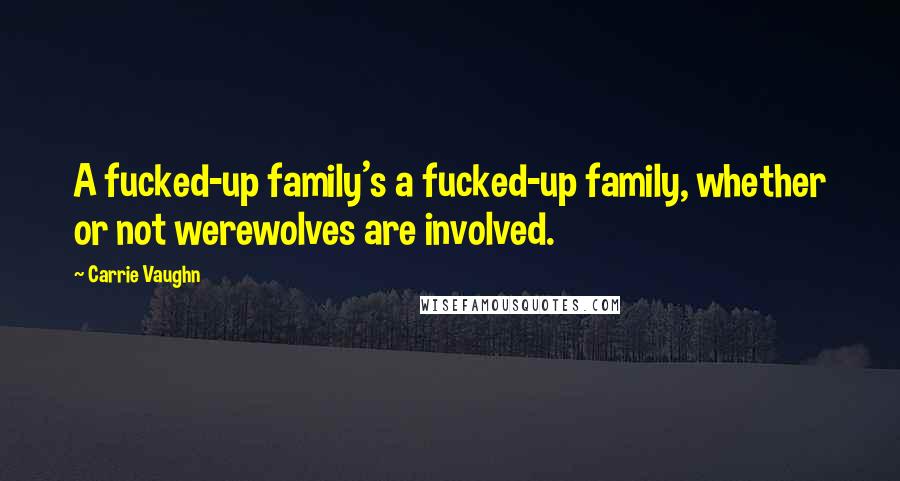 Carrie Vaughn Quotes: A fucked-up family's a fucked-up family, whether or not werewolves are involved.