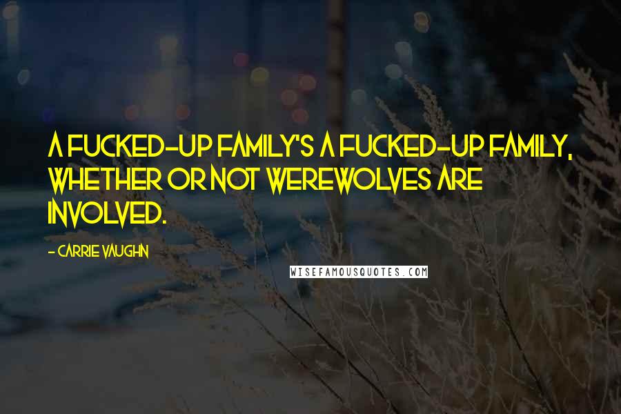 Carrie Vaughn Quotes: A fucked-up family's a fucked-up family, whether or not werewolves are involved.