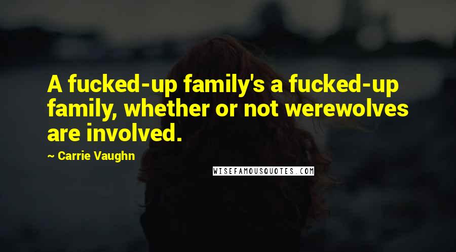Carrie Vaughn Quotes: A fucked-up family's a fucked-up family, whether or not werewolves are involved.