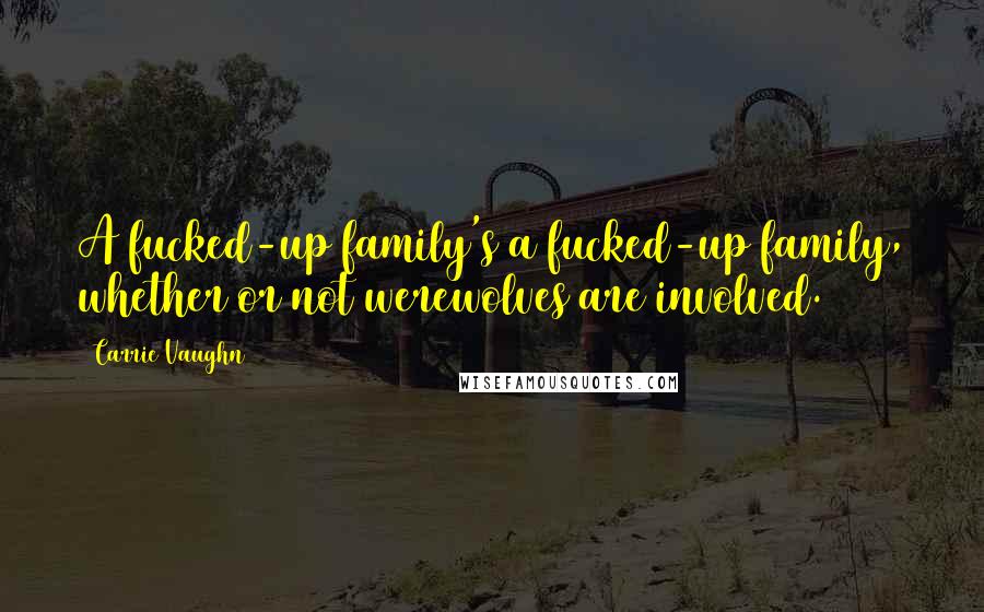 Carrie Vaughn Quotes: A fucked-up family's a fucked-up family, whether or not werewolves are involved.