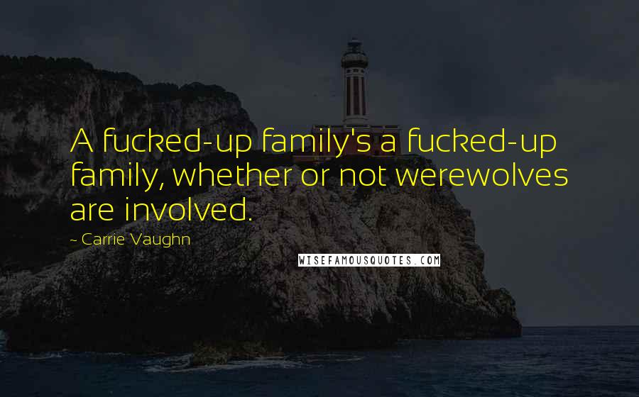 Carrie Vaughn Quotes: A fucked-up family's a fucked-up family, whether or not werewolves are involved.