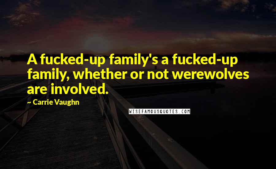Carrie Vaughn Quotes: A fucked-up family's a fucked-up family, whether or not werewolves are involved.