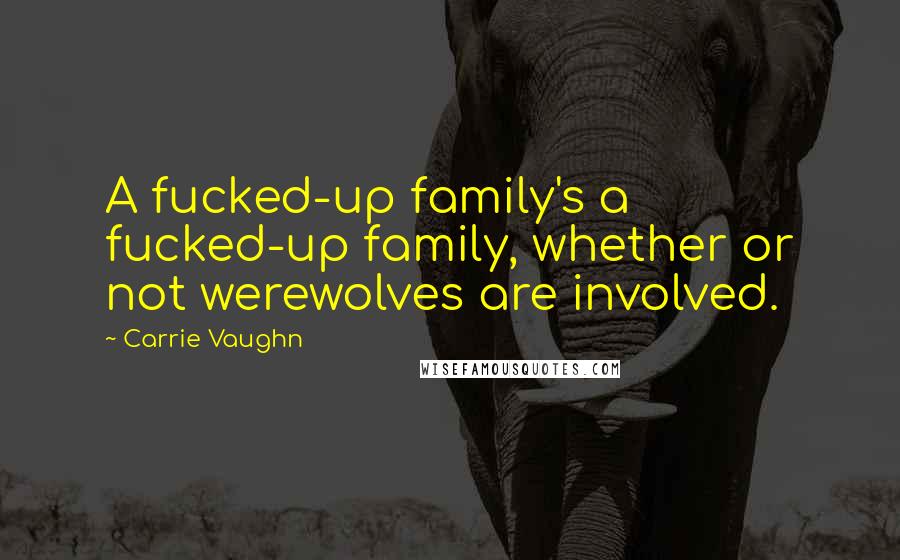Carrie Vaughn Quotes: A fucked-up family's a fucked-up family, whether or not werewolves are involved.