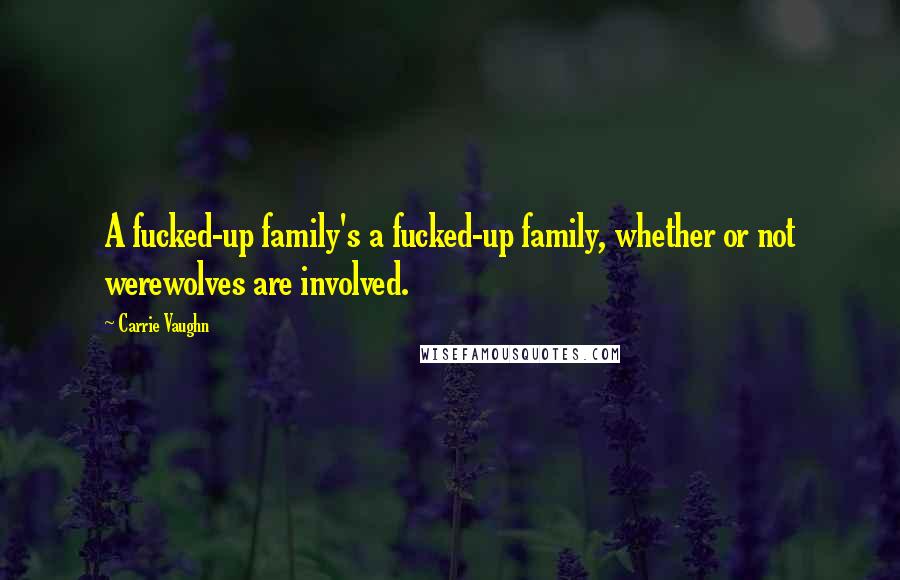 Carrie Vaughn Quotes: A fucked-up family's a fucked-up family, whether or not werewolves are involved.