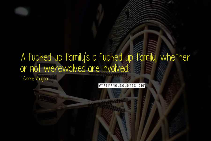 Carrie Vaughn Quotes: A fucked-up family's a fucked-up family, whether or not werewolves are involved.