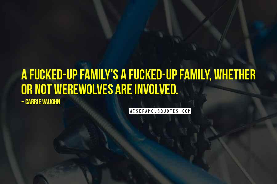 Carrie Vaughn Quotes: A fucked-up family's a fucked-up family, whether or not werewolves are involved.