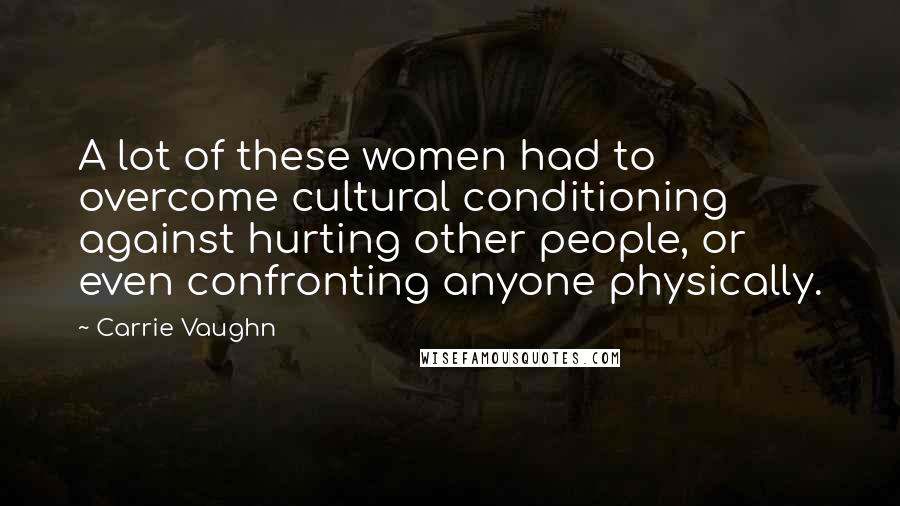 Carrie Vaughn Quotes: A lot of these women had to overcome cultural conditioning against hurting other people, or even confronting anyone physically.