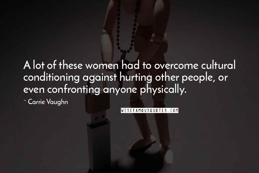 Carrie Vaughn Quotes: A lot of these women had to overcome cultural conditioning against hurting other people, or even confronting anyone physically.