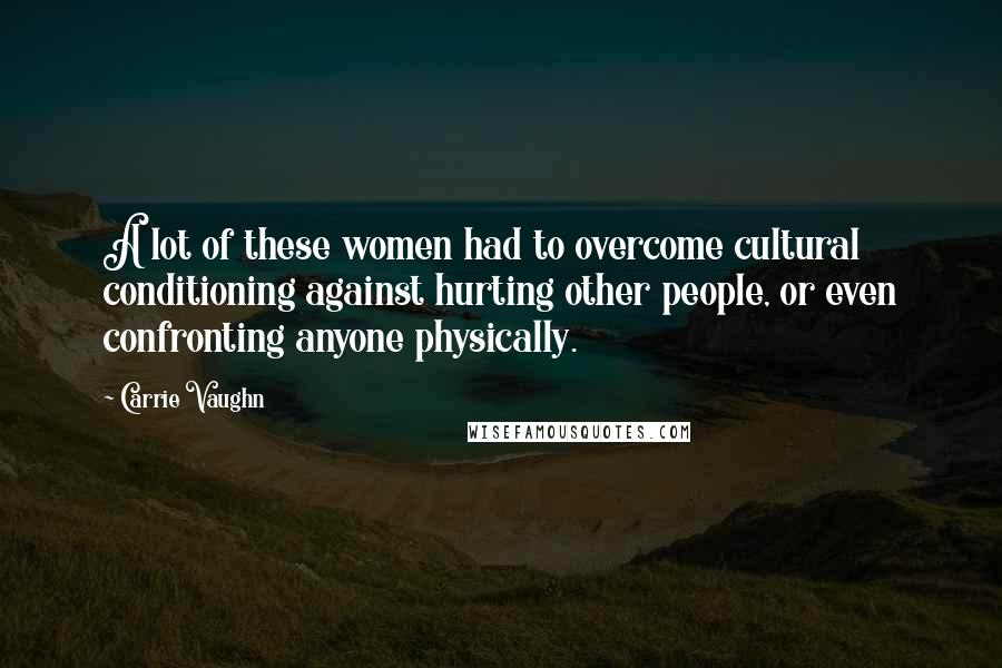 Carrie Vaughn Quotes: A lot of these women had to overcome cultural conditioning against hurting other people, or even confronting anyone physically.