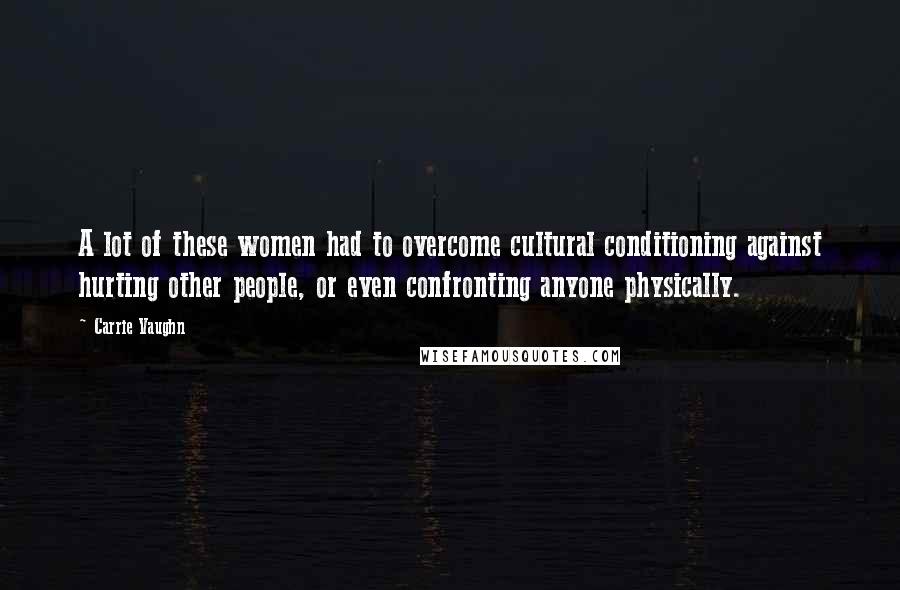 Carrie Vaughn Quotes: A lot of these women had to overcome cultural conditioning against hurting other people, or even confronting anyone physically.