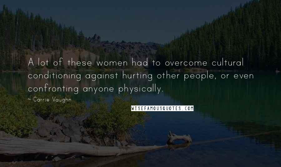Carrie Vaughn Quotes: A lot of these women had to overcome cultural conditioning against hurting other people, or even confronting anyone physically.