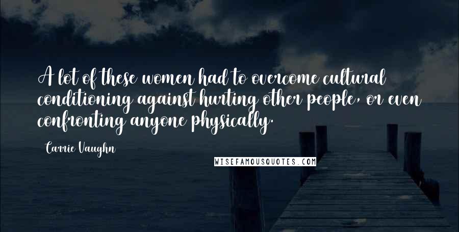 Carrie Vaughn Quotes: A lot of these women had to overcome cultural conditioning against hurting other people, or even confronting anyone physically.
