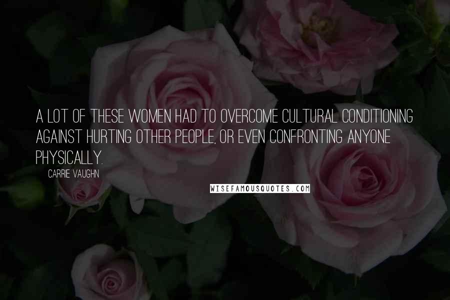 Carrie Vaughn Quotes: A lot of these women had to overcome cultural conditioning against hurting other people, or even confronting anyone physically.