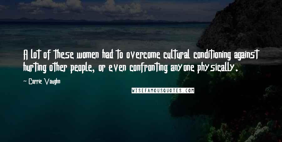 Carrie Vaughn Quotes: A lot of these women had to overcome cultural conditioning against hurting other people, or even confronting anyone physically.