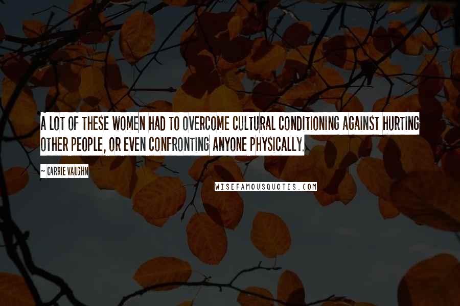 Carrie Vaughn Quotes: A lot of these women had to overcome cultural conditioning against hurting other people, or even confronting anyone physically.