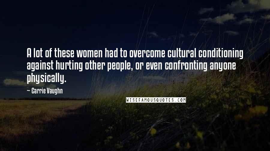 Carrie Vaughn Quotes: A lot of these women had to overcome cultural conditioning against hurting other people, or even confronting anyone physically.