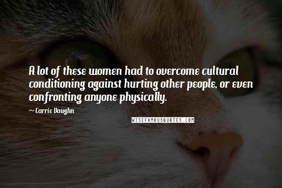 Carrie Vaughn Quotes: A lot of these women had to overcome cultural conditioning against hurting other people, or even confronting anyone physically.