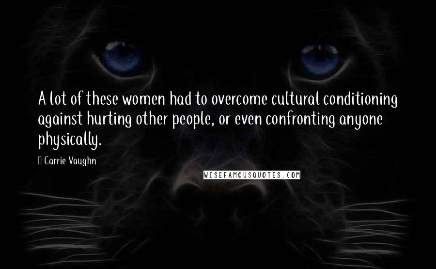 Carrie Vaughn Quotes: A lot of these women had to overcome cultural conditioning against hurting other people, or even confronting anyone physically.